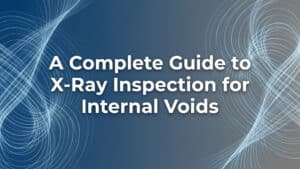 A Complete Guide to X-Ray Inspection for Internal Voids